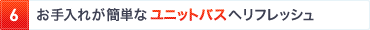 6. お手入れが簡単なユニットバスへリフレッシュ