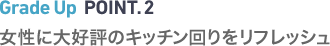 Grade Up POINT.2　女性に大好評のキッチン回りをリフレッシュ