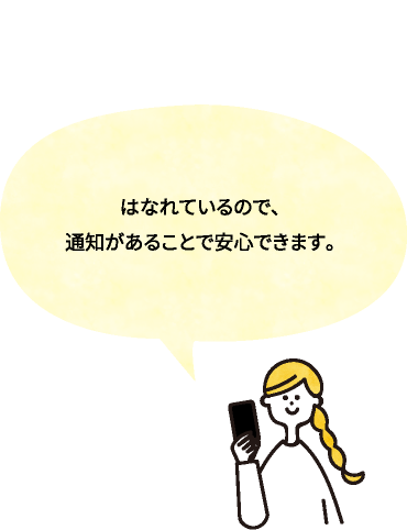 はなれているので、通知があることで安心できます。