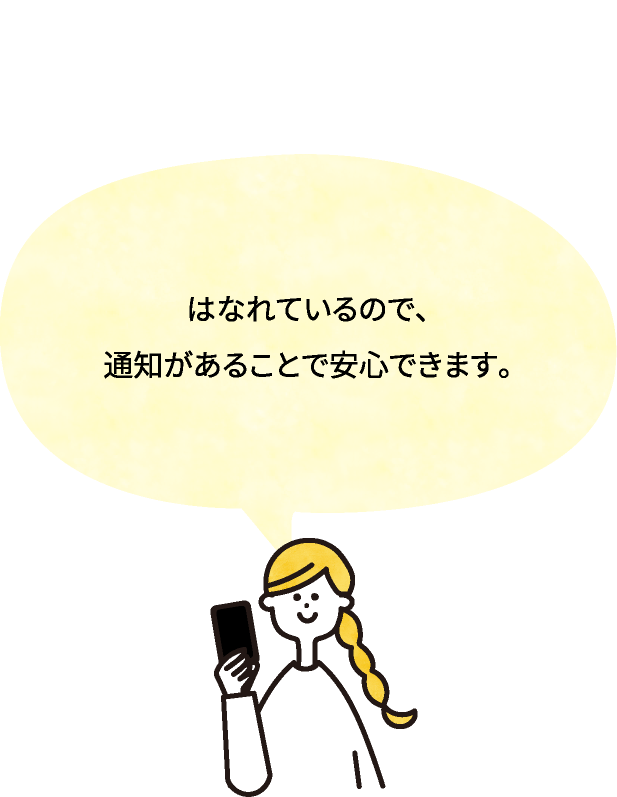 はなれているので、通知があることで安心できます。