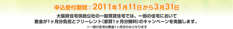 申込受付期間：2011年1月11日から3月31日 大阪府住宅供給公社の一般賃貸住宅では、一部の住宅において敷金が1ヶ月分負担とフリーレント（家賃1ヶ月分無料）のキャンペーンを実施します。