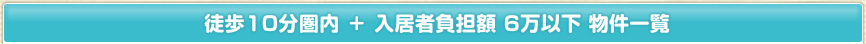 徒歩10分圏内 ＋ 入居者負担額 6万以下 物件一覧
