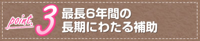 最長6年間の長期にわたる補助